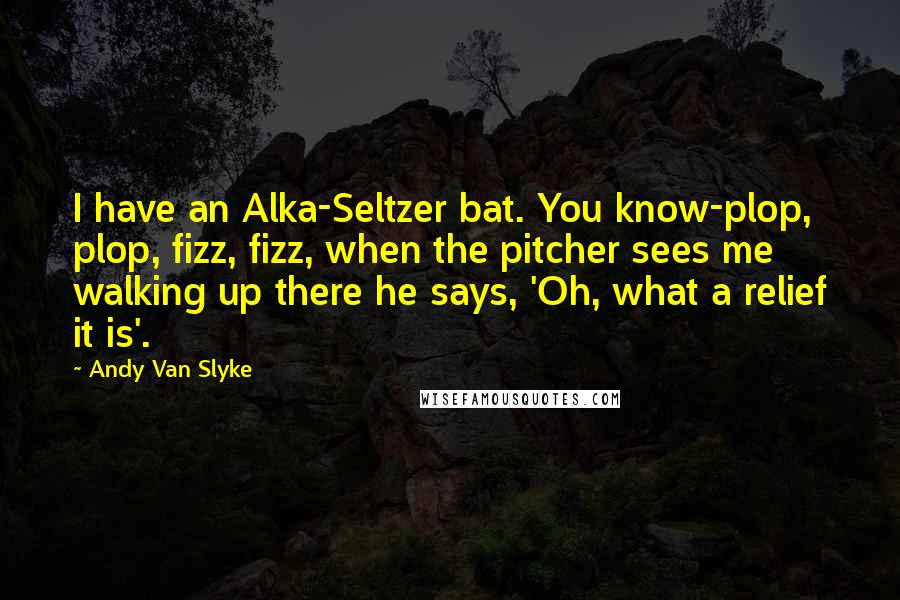 Andy Van Slyke Quotes: I have an Alka-Seltzer bat. You know-plop, plop, fizz, fizz, when the pitcher sees me walking up there he says, 'Oh, what a relief it is'.