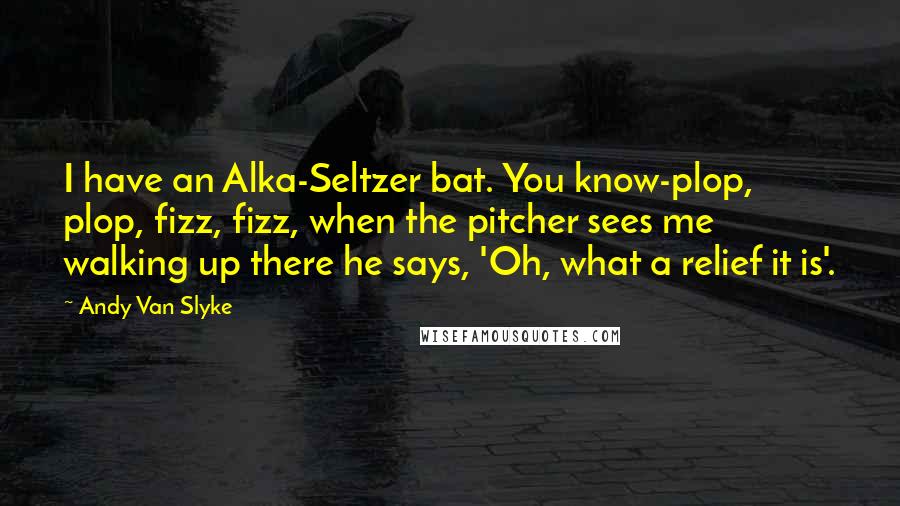 Andy Van Slyke Quotes: I have an Alka-Seltzer bat. You know-plop, plop, fizz, fizz, when the pitcher sees me walking up there he says, 'Oh, what a relief it is'.