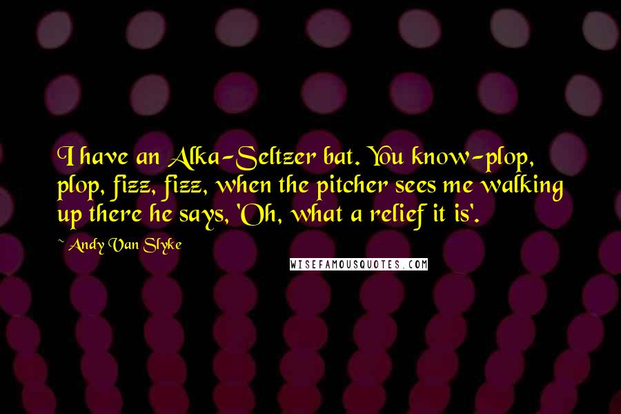 Andy Van Slyke Quotes: I have an Alka-Seltzer bat. You know-plop, plop, fizz, fizz, when the pitcher sees me walking up there he says, 'Oh, what a relief it is'.