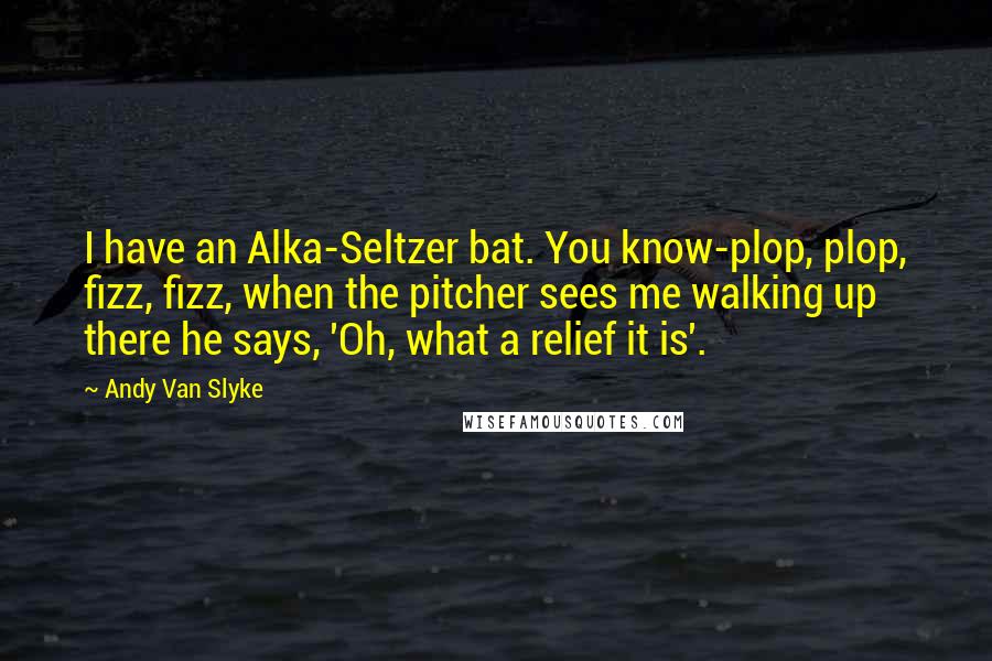 Andy Van Slyke Quotes: I have an Alka-Seltzer bat. You know-plop, plop, fizz, fizz, when the pitcher sees me walking up there he says, 'Oh, what a relief it is'.