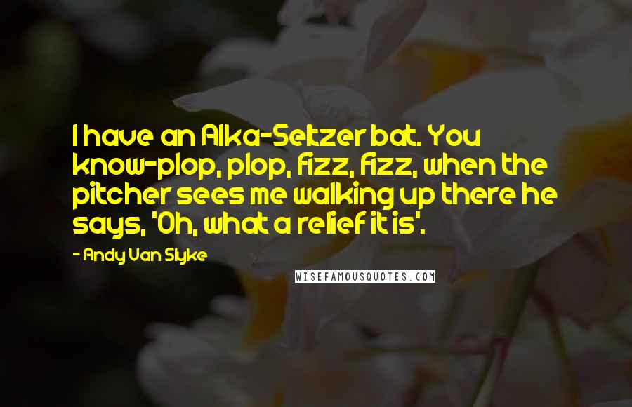 Andy Van Slyke Quotes: I have an Alka-Seltzer bat. You know-plop, plop, fizz, fizz, when the pitcher sees me walking up there he says, 'Oh, what a relief it is'.