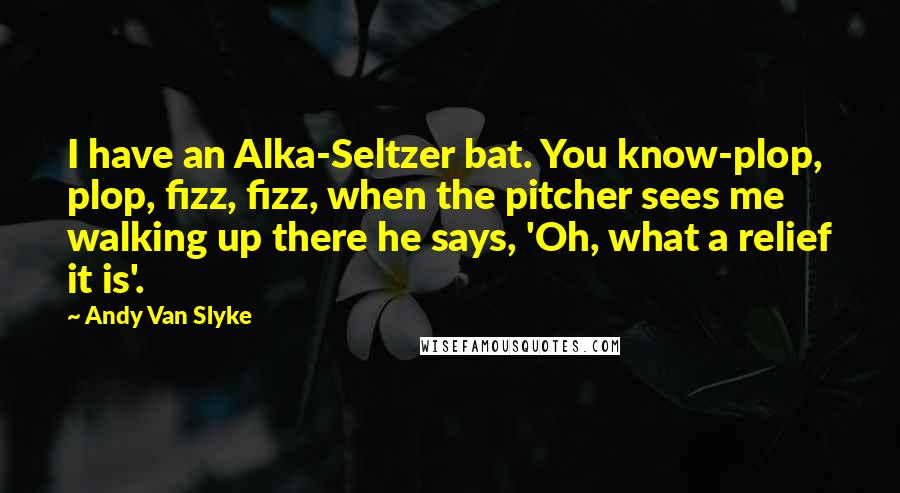 Andy Van Slyke Quotes: I have an Alka-Seltzer bat. You know-plop, plop, fizz, fizz, when the pitcher sees me walking up there he says, 'Oh, what a relief it is'.