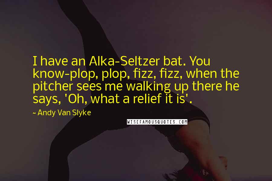 Andy Van Slyke Quotes: I have an Alka-Seltzer bat. You know-plop, plop, fizz, fizz, when the pitcher sees me walking up there he says, 'Oh, what a relief it is'.