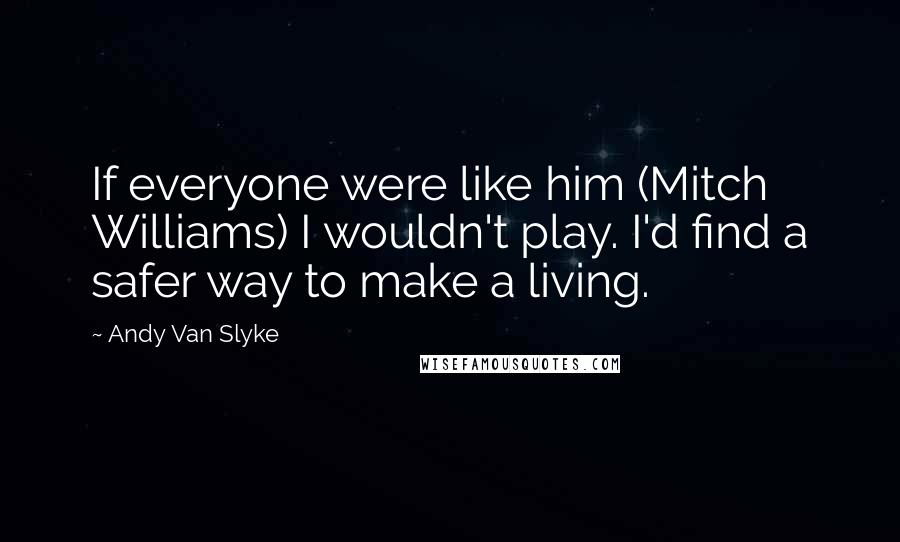 Andy Van Slyke Quotes: If everyone were like him (Mitch Williams) I wouldn't play. I'd find a safer way to make a living.