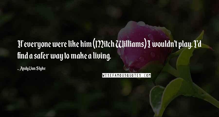 Andy Van Slyke Quotes: If everyone were like him (Mitch Williams) I wouldn't play. I'd find a safer way to make a living.