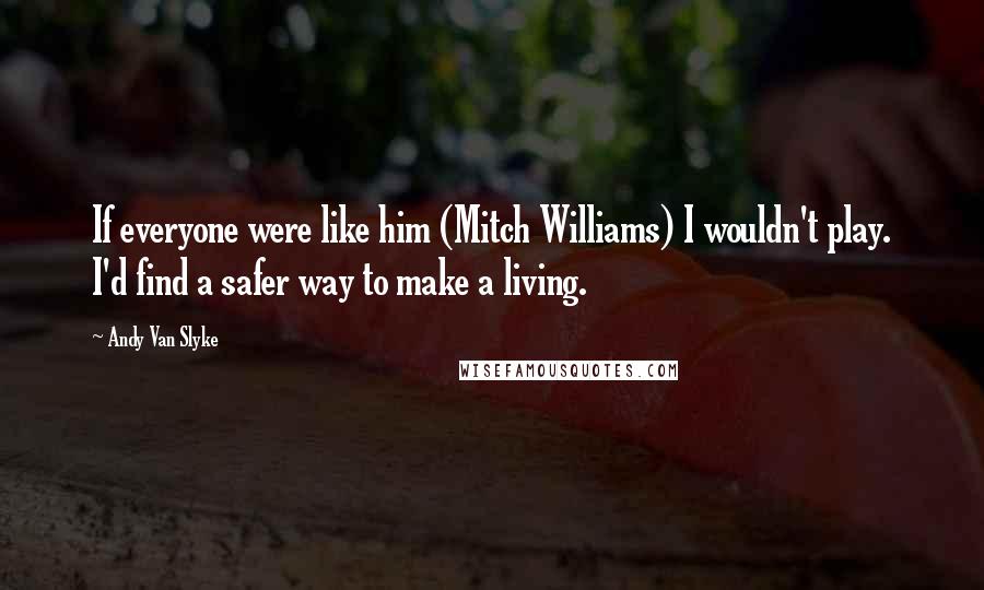 Andy Van Slyke Quotes: If everyone were like him (Mitch Williams) I wouldn't play. I'd find a safer way to make a living.