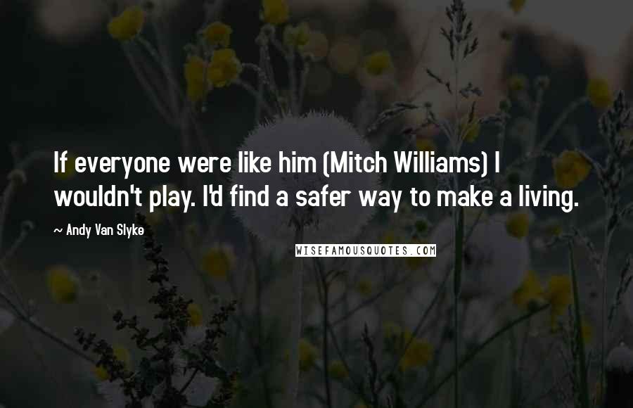 Andy Van Slyke Quotes: If everyone were like him (Mitch Williams) I wouldn't play. I'd find a safer way to make a living.