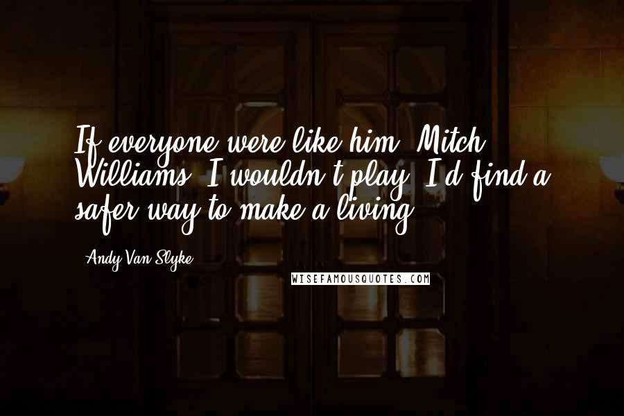 Andy Van Slyke Quotes: If everyone were like him (Mitch Williams) I wouldn't play. I'd find a safer way to make a living.