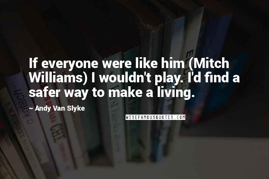 Andy Van Slyke Quotes: If everyone were like him (Mitch Williams) I wouldn't play. I'd find a safer way to make a living.