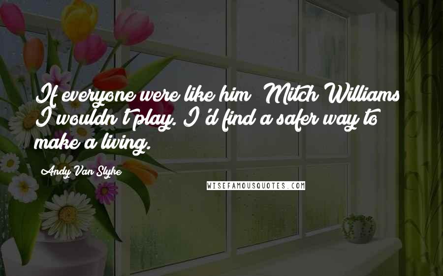 Andy Van Slyke Quotes: If everyone were like him (Mitch Williams) I wouldn't play. I'd find a safer way to make a living.