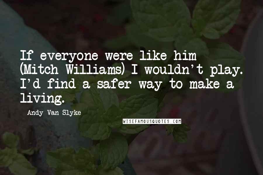 Andy Van Slyke Quotes: If everyone were like him (Mitch Williams) I wouldn't play. I'd find a safer way to make a living.