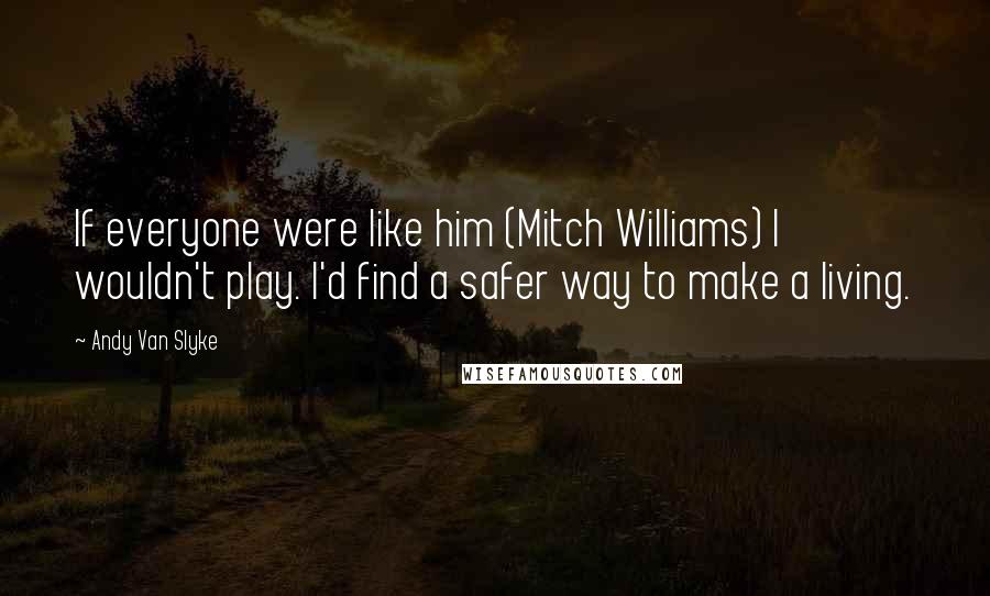 Andy Van Slyke Quotes: If everyone were like him (Mitch Williams) I wouldn't play. I'd find a safer way to make a living.