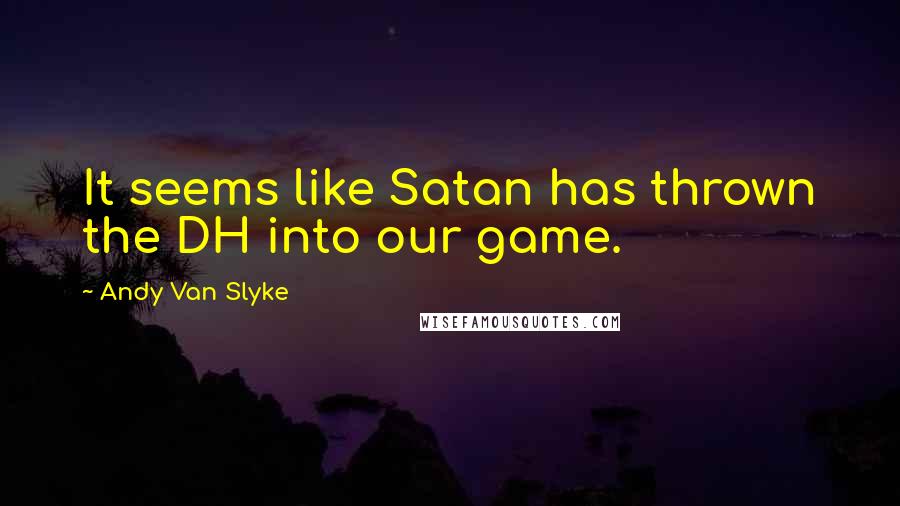 Andy Van Slyke Quotes: It seems like Satan has thrown the DH into our game.