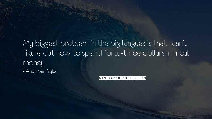Andy Van Slyke Quotes: My biggest problem in the big leagues is that I can't figure out how to spend forty-three dollars in meal money.