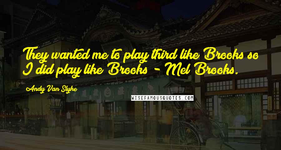 Andy Van Slyke Quotes: They wanted me to play third like Brooks so I did play like Brooks - Mel Brooks.