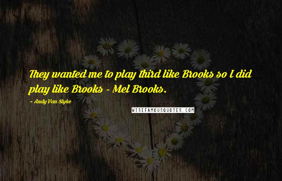 Andy Van Slyke Quotes: They wanted me to play third like Brooks so I did play like Brooks - Mel Brooks.