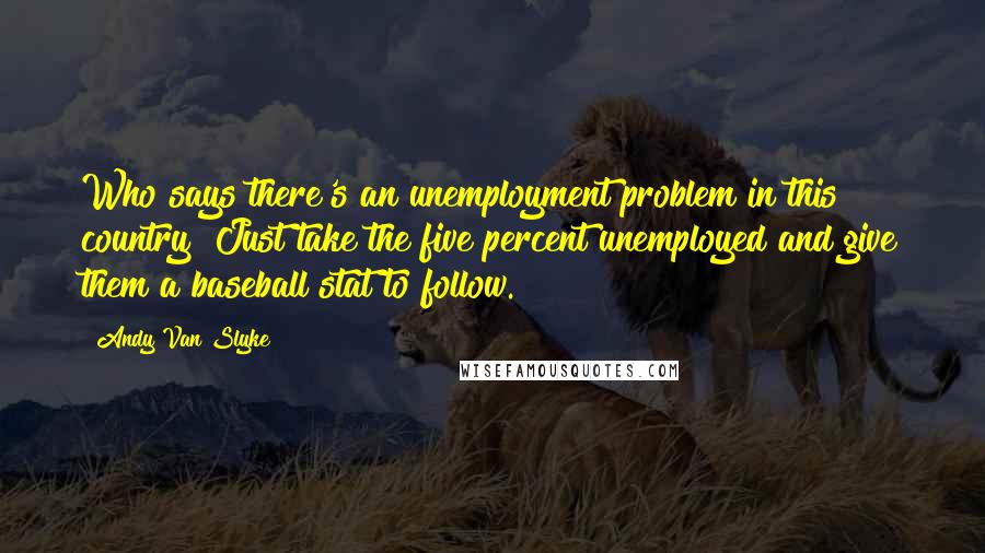 Andy Van Slyke Quotes: Who says there's an unemployment problem in this country? Just take the five percent unemployed and give them a baseball stat to follow.