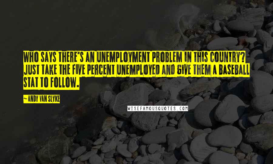 Andy Van Slyke Quotes: Who says there's an unemployment problem in this country? Just take the five percent unemployed and give them a baseball stat to follow.