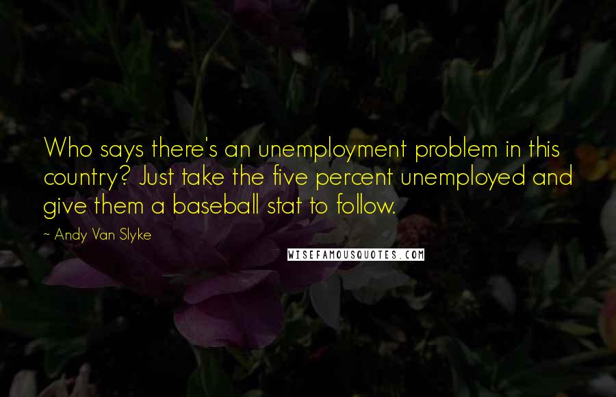 Andy Van Slyke Quotes: Who says there's an unemployment problem in this country? Just take the five percent unemployed and give them a baseball stat to follow.