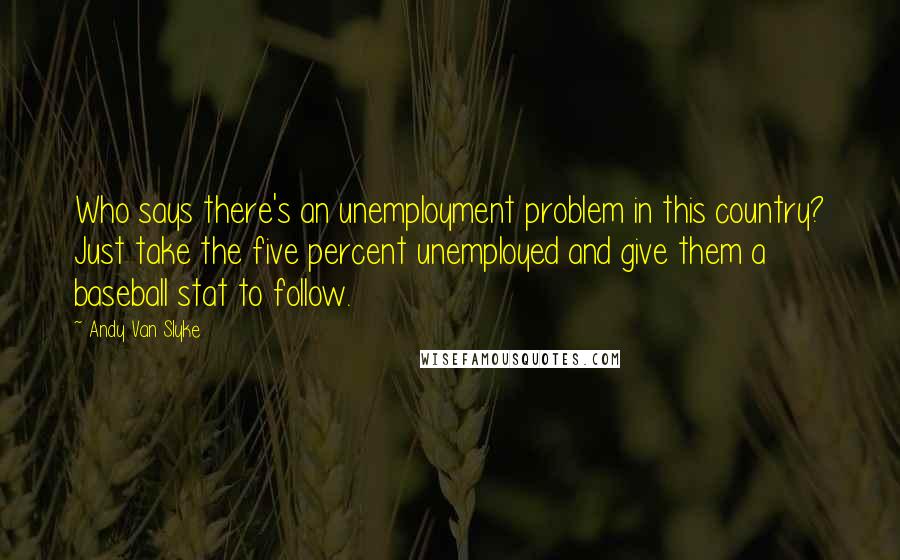 Andy Van Slyke Quotes: Who says there's an unemployment problem in this country? Just take the five percent unemployed and give them a baseball stat to follow.