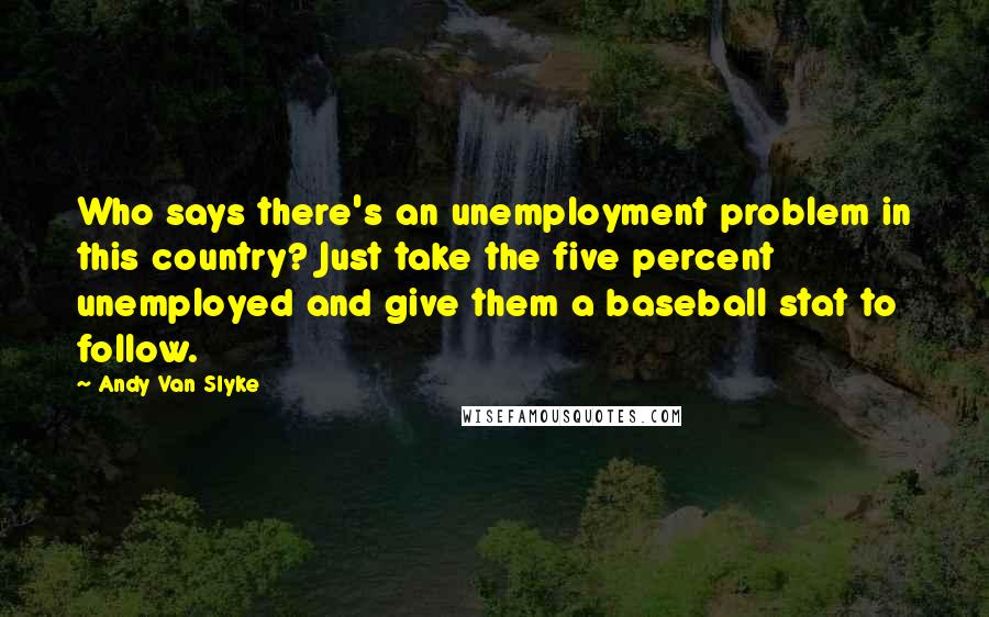 Andy Van Slyke Quotes: Who says there's an unemployment problem in this country? Just take the five percent unemployed and give them a baseball stat to follow.