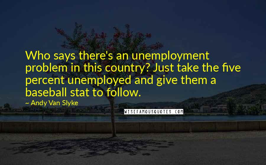 Andy Van Slyke Quotes: Who says there's an unemployment problem in this country? Just take the five percent unemployed and give them a baseball stat to follow.