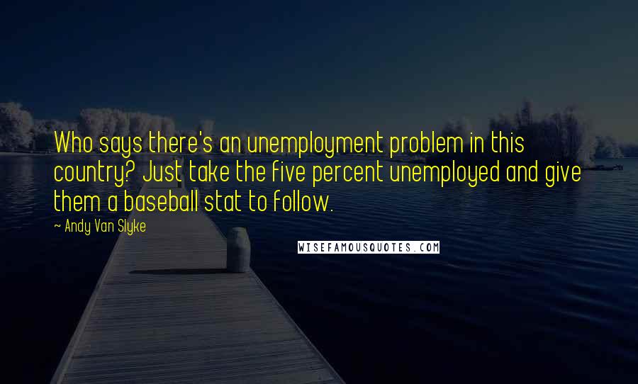 Andy Van Slyke Quotes: Who says there's an unemployment problem in this country? Just take the five percent unemployed and give them a baseball stat to follow.