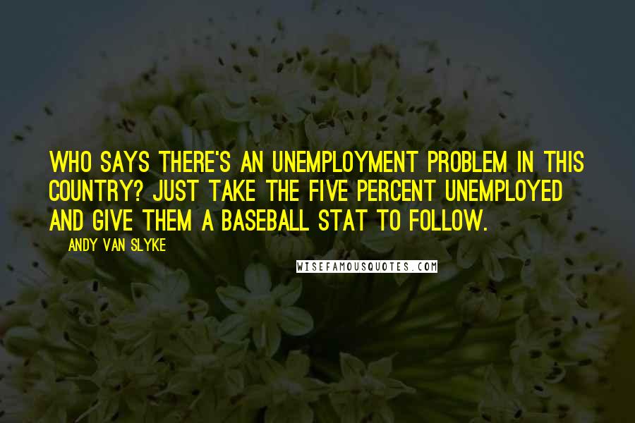 Andy Van Slyke Quotes: Who says there's an unemployment problem in this country? Just take the five percent unemployed and give them a baseball stat to follow.