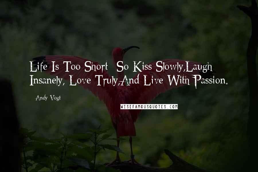 Andy Vogt Quotes: Life Is Too Short--So Kiss Slowly,Laugh Insanely, Love Truly,And Live With Passion.