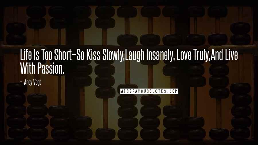 Andy Vogt Quotes: Life Is Too Short--So Kiss Slowly,Laugh Insanely, Love Truly,And Live With Passion.