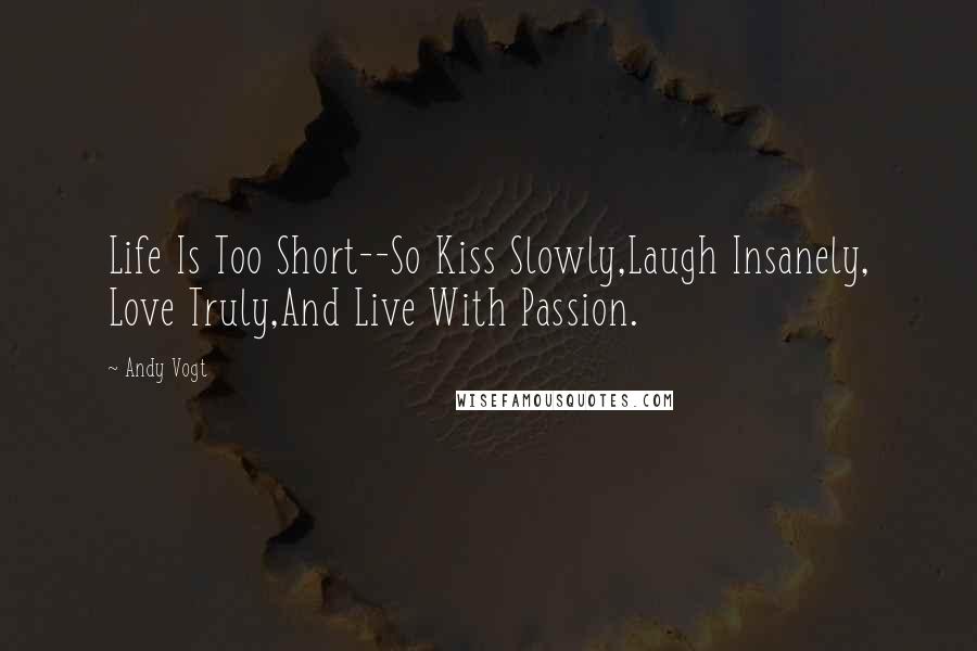 Andy Vogt Quotes: Life Is Too Short--So Kiss Slowly,Laugh Insanely, Love Truly,And Live With Passion.