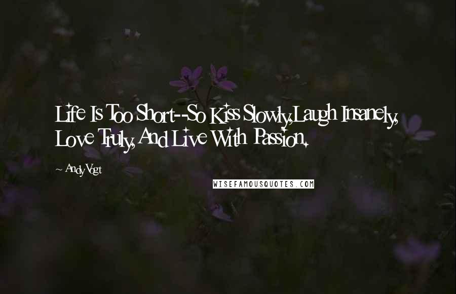 Andy Vogt Quotes: Life Is Too Short--So Kiss Slowly,Laugh Insanely, Love Truly,And Live With Passion.