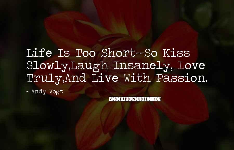 Andy Vogt Quotes: Life Is Too Short--So Kiss Slowly,Laugh Insanely, Love Truly,And Live With Passion.