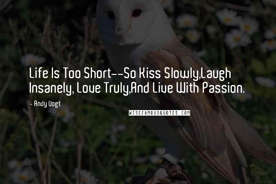 Andy Vogt Quotes: Life Is Too Short--So Kiss Slowly,Laugh Insanely, Love Truly,And Live With Passion.