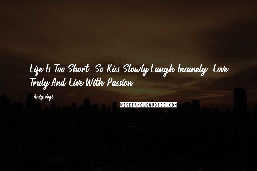 Andy Vogt Quotes: Life Is Too Short--So Kiss Slowly,Laugh Insanely, Love Truly,And Live With Passion.