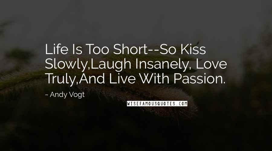 Andy Vogt Quotes: Life Is Too Short--So Kiss Slowly,Laugh Insanely, Love Truly,And Live With Passion.