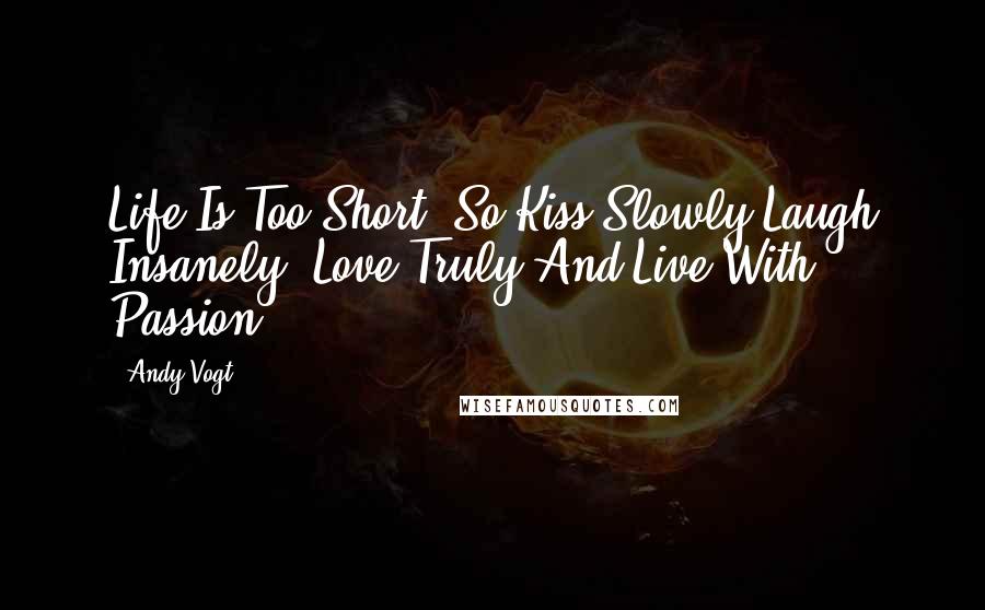 Andy Vogt Quotes: Life Is Too Short--So Kiss Slowly,Laugh Insanely, Love Truly,And Live With Passion.