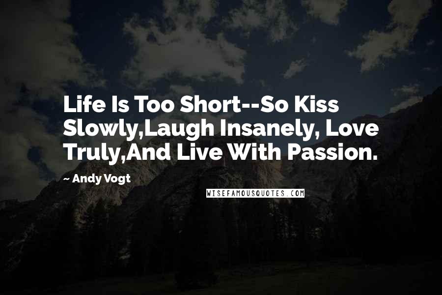 Andy Vogt Quotes: Life Is Too Short--So Kiss Slowly,Laugh Insanely, Love Truly,And Live With Passion.
