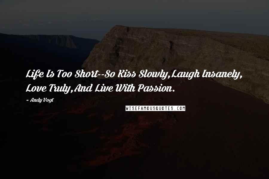 Andy Vogt Quotes: Life Is Too Short--So Kiss Slowly,Laugh Insanely, Love Truly,And Live With Passion.
