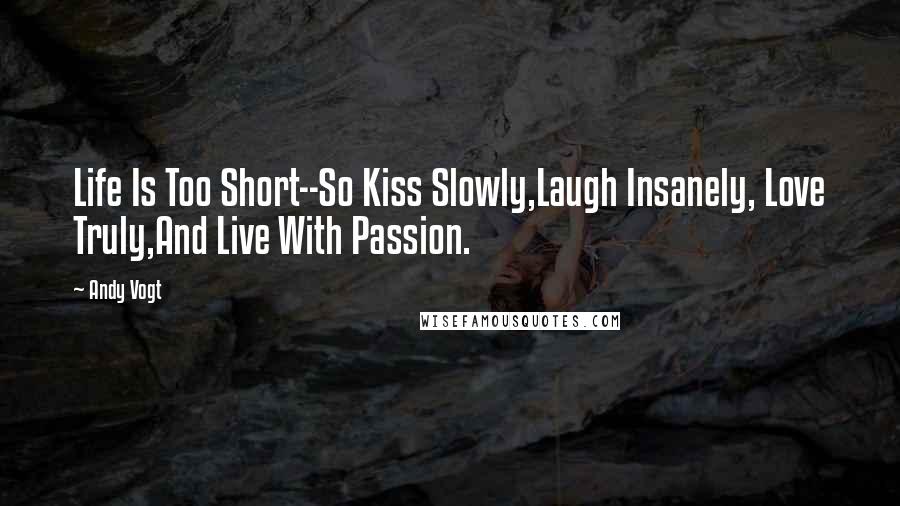 Andy Vogt Quotes: Life Is Too Short--So Kiss Slowly,Laugh Insanely, Love Truly,And Live With Passion.