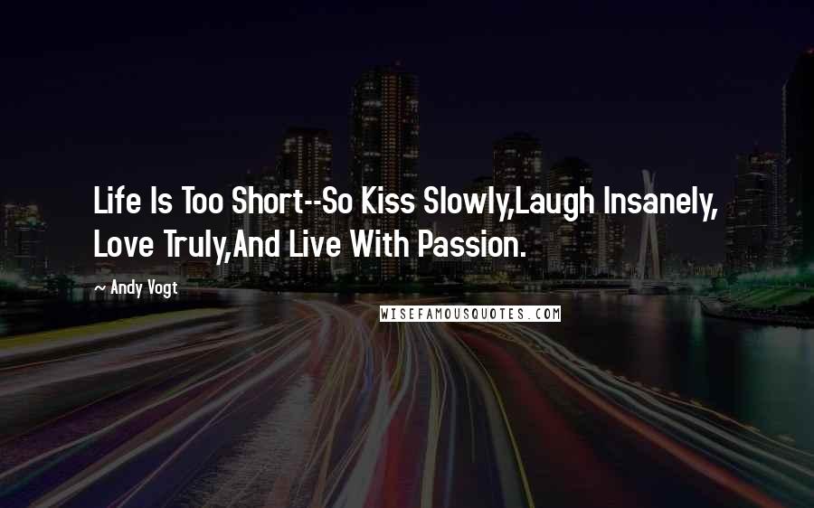 Andy Vogt Quotes: Life Is Too Short--So Kiss Slowly,Laugh Insanely, Love Truly,And Live With Passion.