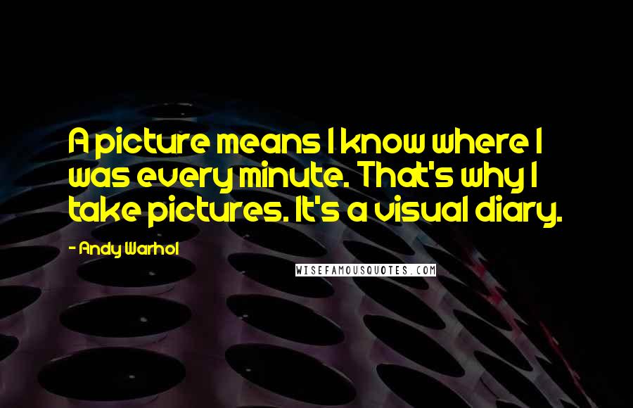 Andy Warhol Quotes: A picture means I know where I was every minute. That's why I take pictures. It's a visual diary.