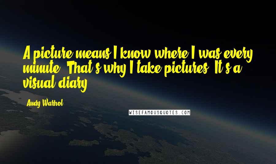 Andy Warhol Quotes: A picture means I know where I was every minute. That's why I take pictures. It's a visual diary.