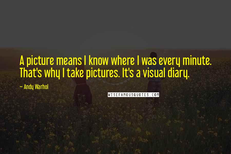 Andy Warhol Quotes: A picture means I know where I was every minute. That's why I take pictures. It's a visual diary.