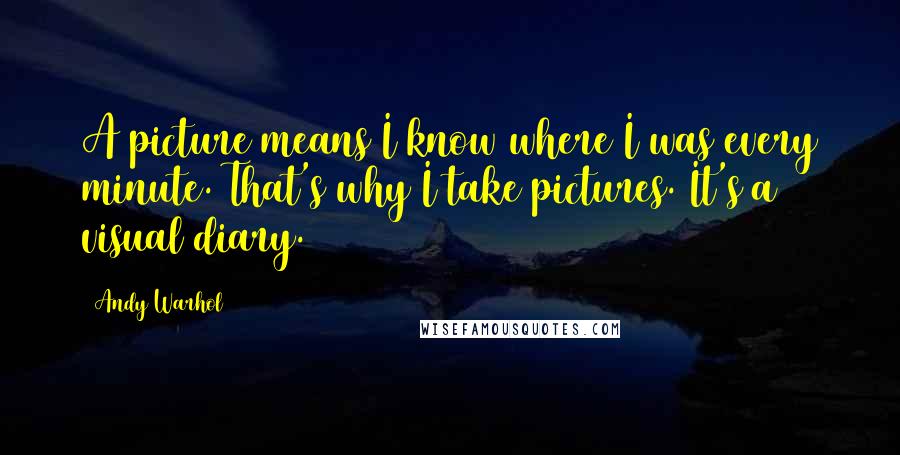 Andy Warhol Quotes: A picture means I know where I was every minute. That's why I take pictures. It's a visual diary.