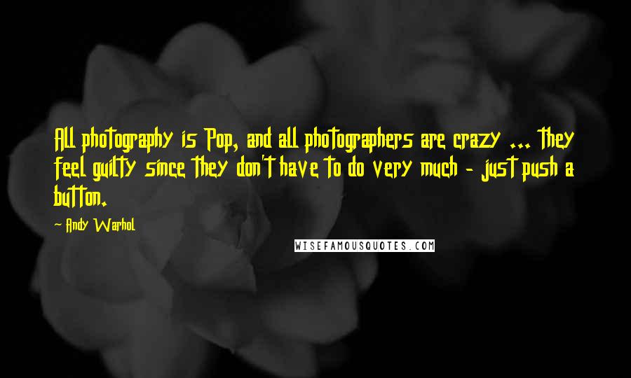 Andy Warhol Quotes: All photography is Pop, and all photographers are crazy ... they feel guilty since they don't have to do very much - just push a button.