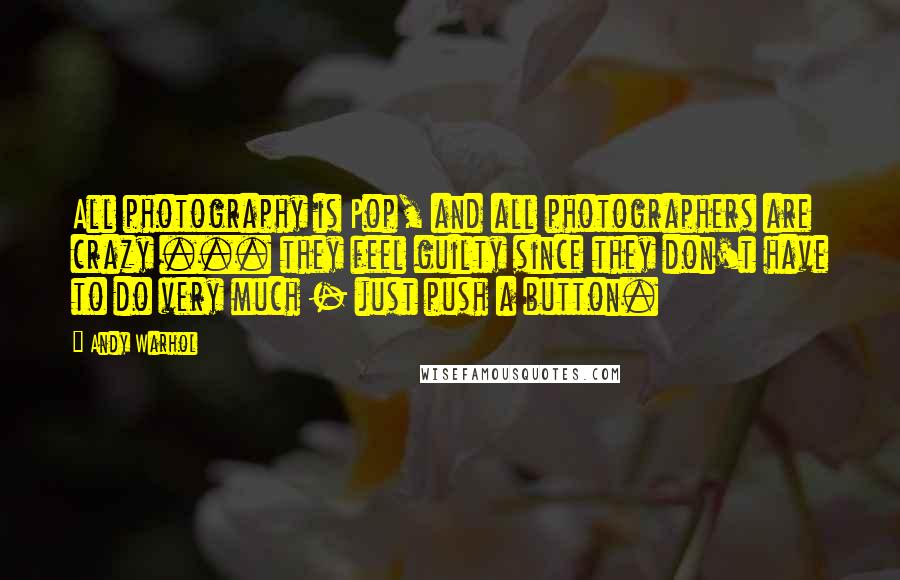 Andy Warhol Quotes: All photography is Pop, and all photographers are crazy ... they feel guilty since they don't have to do very much - just push a button.