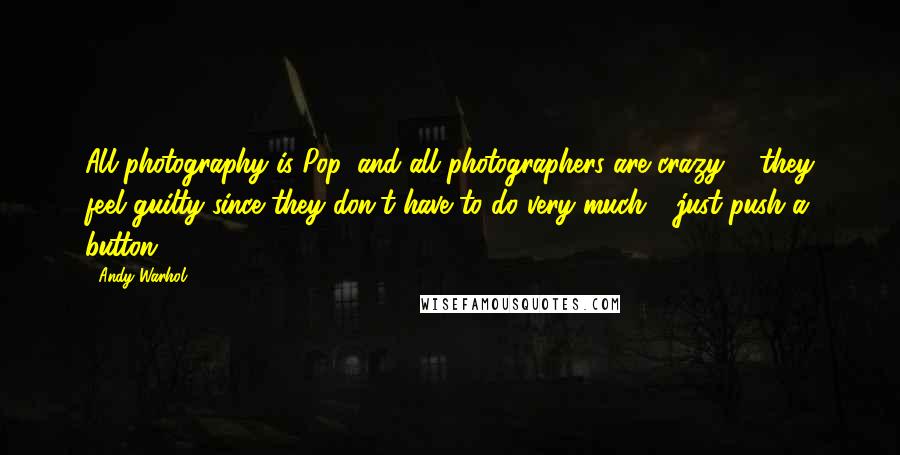 Andy Warhol Quotes: All photography is Pop, and all photographers are crazy ... they feel guilty since they don't have to do very much - just push a button.