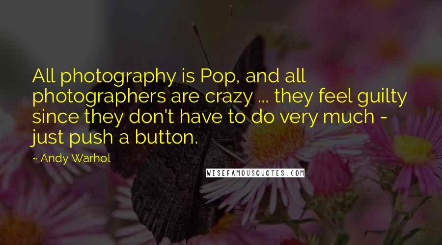 Andy Warhol Quotes: All photography is Pop, and all photographers are crazy ... they feel guilty since they don't have to do very much - just push a button.