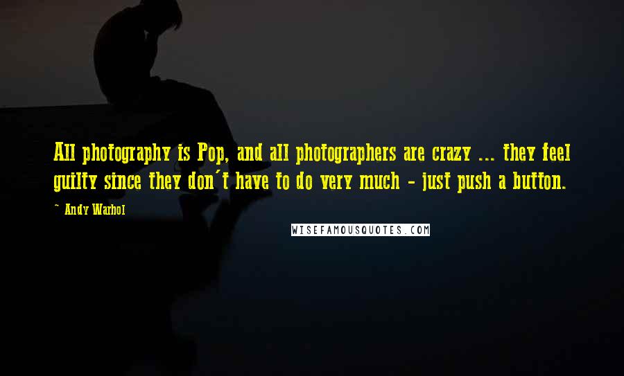 Andy Warhol Quotes: All photography is Pop, and all photographers are crazy ... they feel guilty since they don't have to do very much - just push a button.